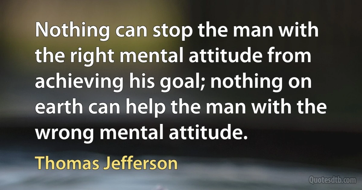 Nothing can stop the man with the right mental attitude from achieving his goal; nothing on earth can help the man with the wrong mental attitude. (Thomas Jefferson)