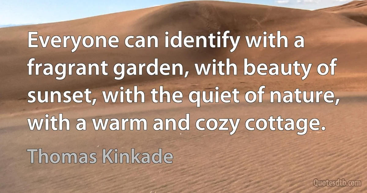 Everyone can identify with a fragrant garden, with beauty of sunset, with the quiet of nature, with a warm and cozy cottage. (Thomas Kinkade)