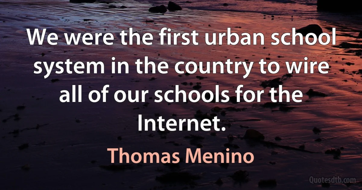 We were the first urban school system in the country to wire all of our schools for the Internet. (Thomas Menino)