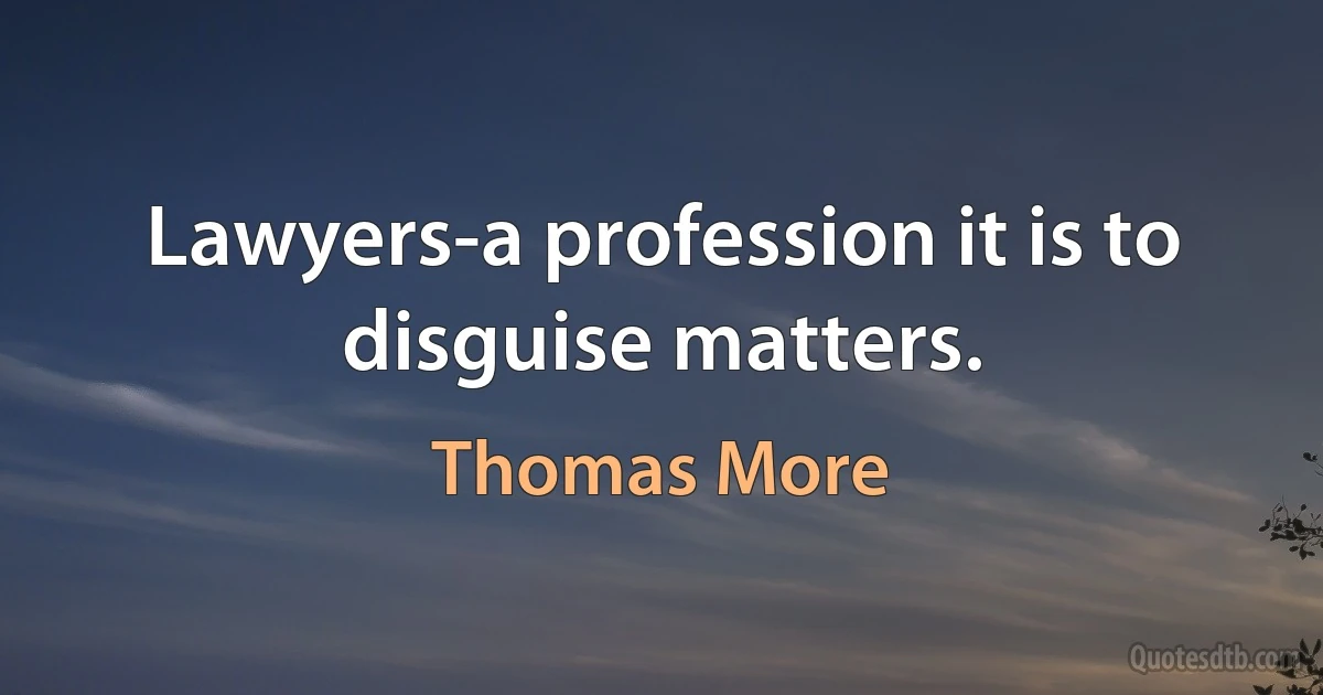 Lawyers-a profession it is to disguise matters. (Thomas More)