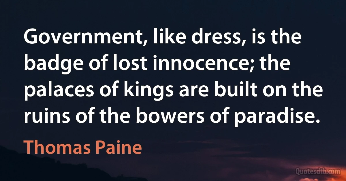 Government, like dress, is the badge of lost innocence; the palaces of kings are built on the ruins of the bowers of paradise. (Thomas Paine)