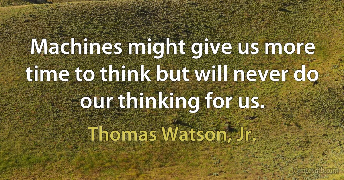 Machines might give us more time to think but will never do our thinking for us. (Thomas Watson, Jr.)