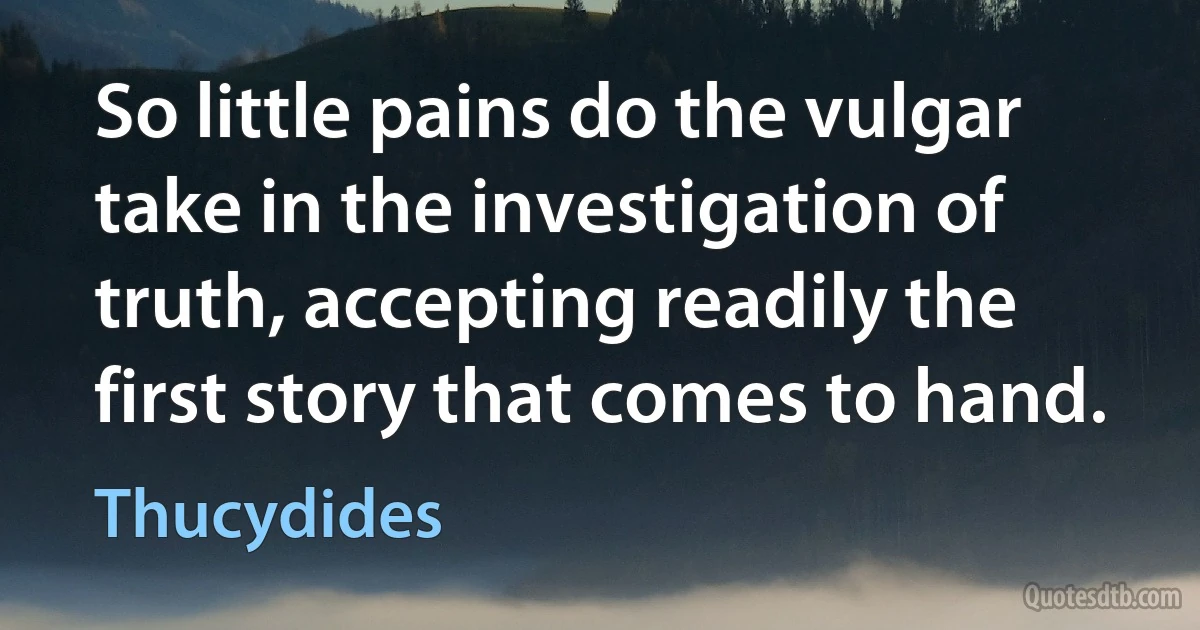 So little pains do the vulgar take in the investigation of truth, accepting readily the first story that comes to hand. (Thucydides)