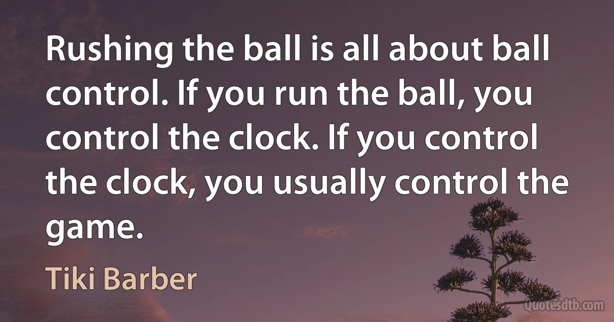 Rushing the ball is all about ball control. If you run the ball, you control the clock. If you control the clock, you usually control the game. (Tiki Barber)