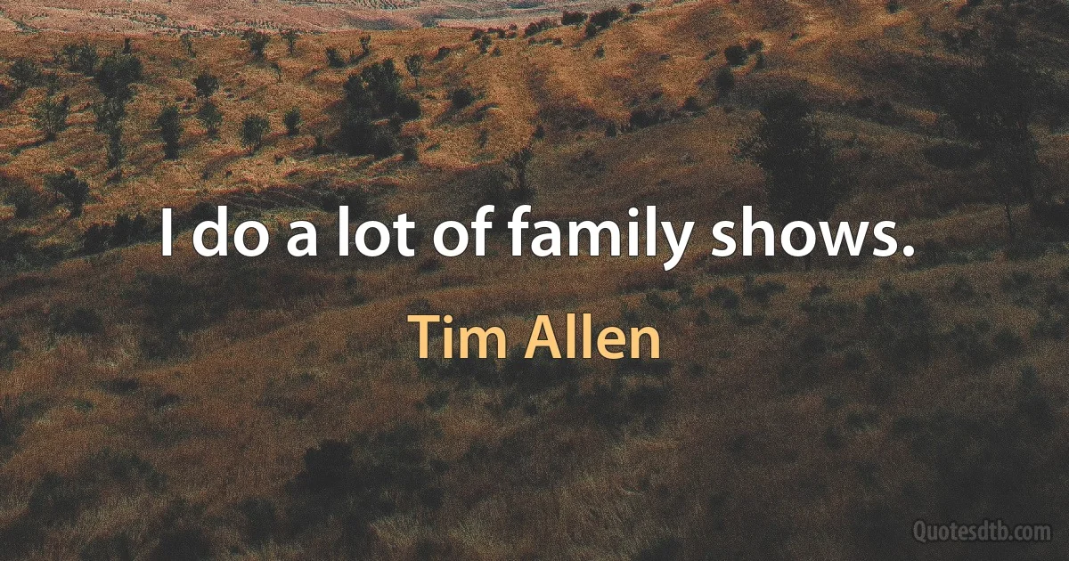 I do a lot of family shows. (Tim Allen)