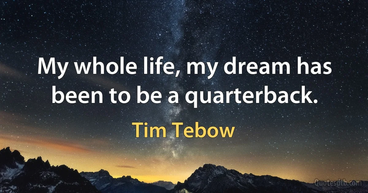 My whole life, my dream has been to be a quarterback. (Tim Tebow)