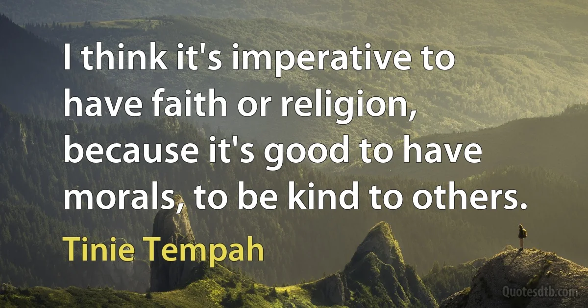 I think it's imperative to have faith or religion, because it's good to have morals, to be kind to others. (Tinie Tempah)