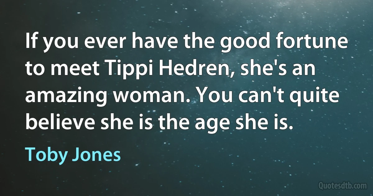 If you ever have the good fortune to meet Tippi Hedren, she's an amazing woman. You can't quite believe she is the age she is. (Toby Jones)