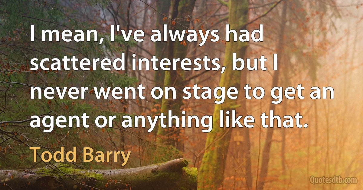 I mean, I've always had scattered interests, but I never went on stage to get an agent or anything like that. (Todd Barry)