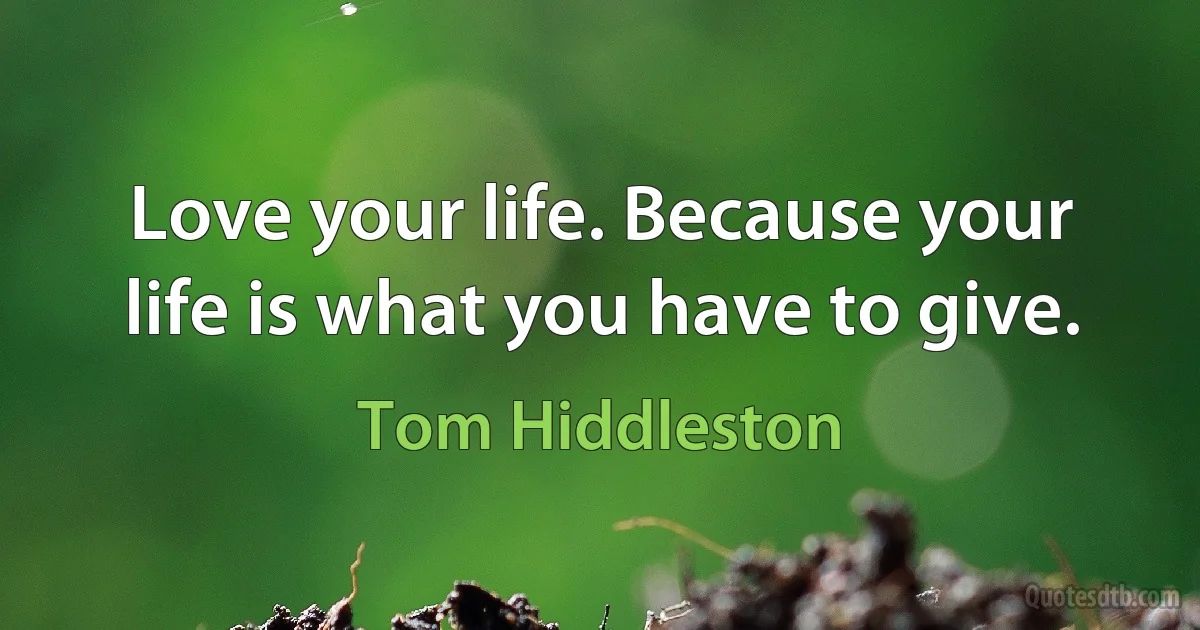 Love your life. Because your life is what you have to give. (Tom Hiddleston)