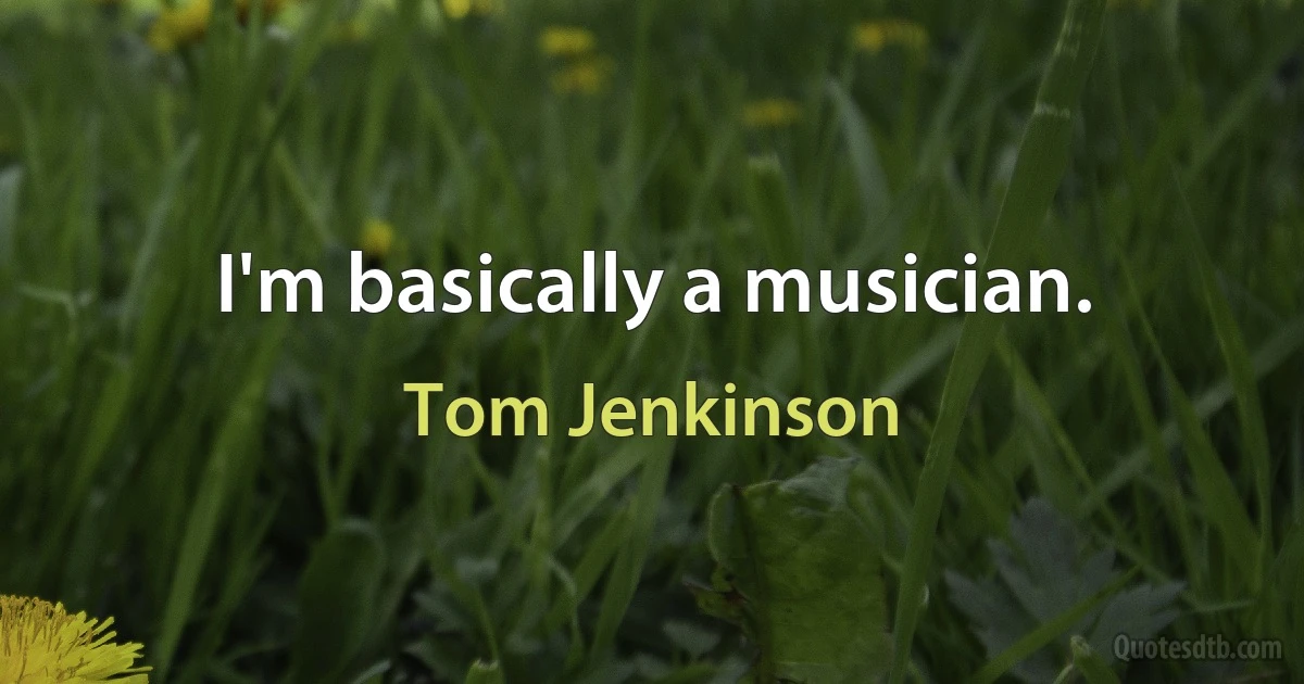 I'm basically a musician. (Tom Jenkinson)