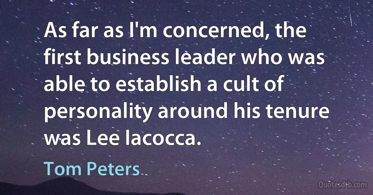 As far as I'm concerned, the first business leader who was able to establish a cult of personality around his tenure was Lee Iacocca. (Tom Peters)