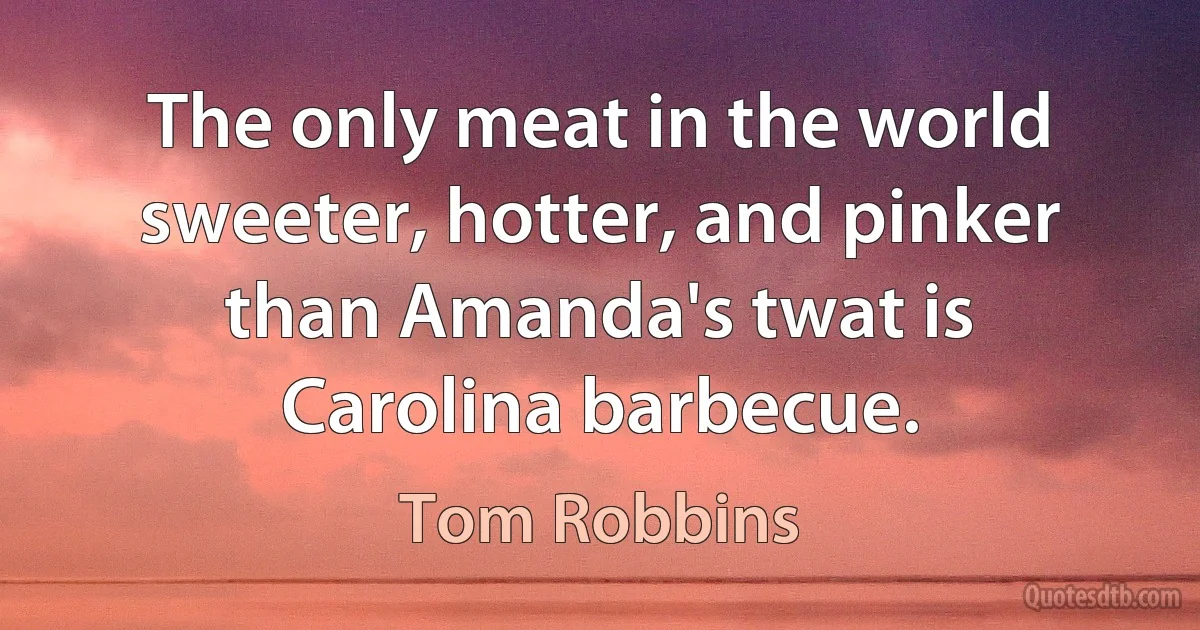 The only meat in the world sweeter, hotter, and pinker than Amanda's twat is Carolina barbecue. (Tom Robbins)