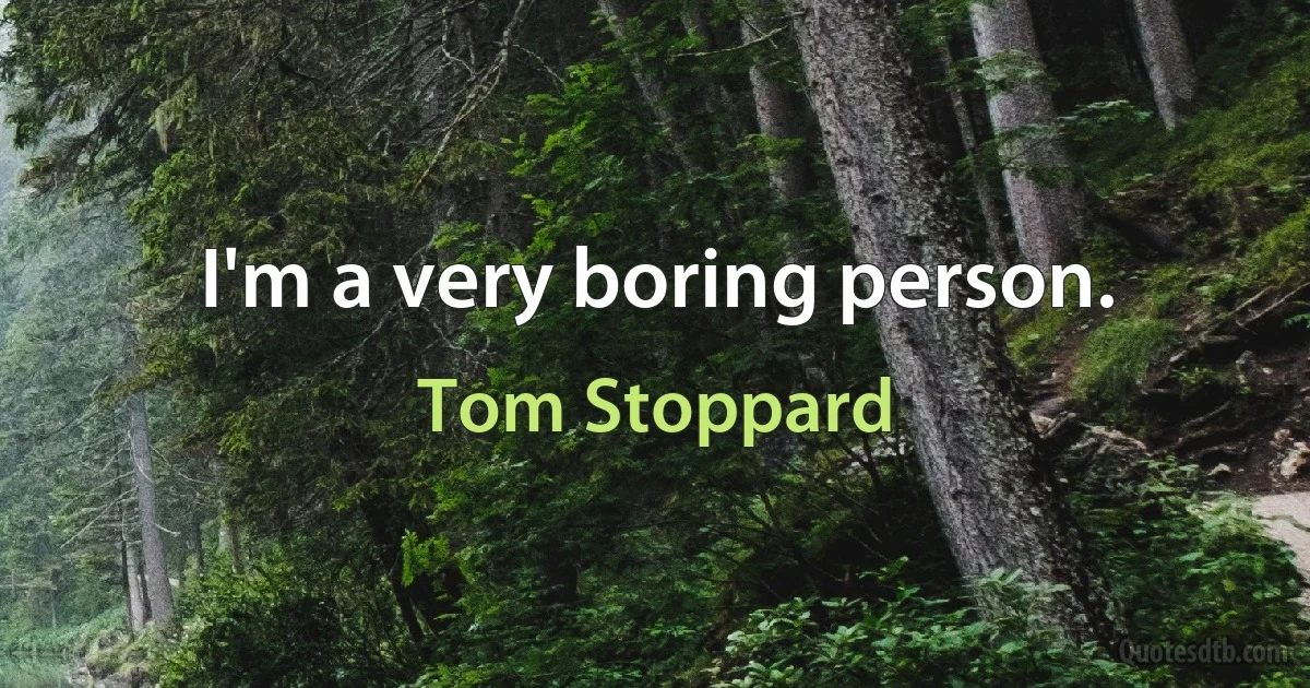 I'm a very boring person. (Tom Stoppard)