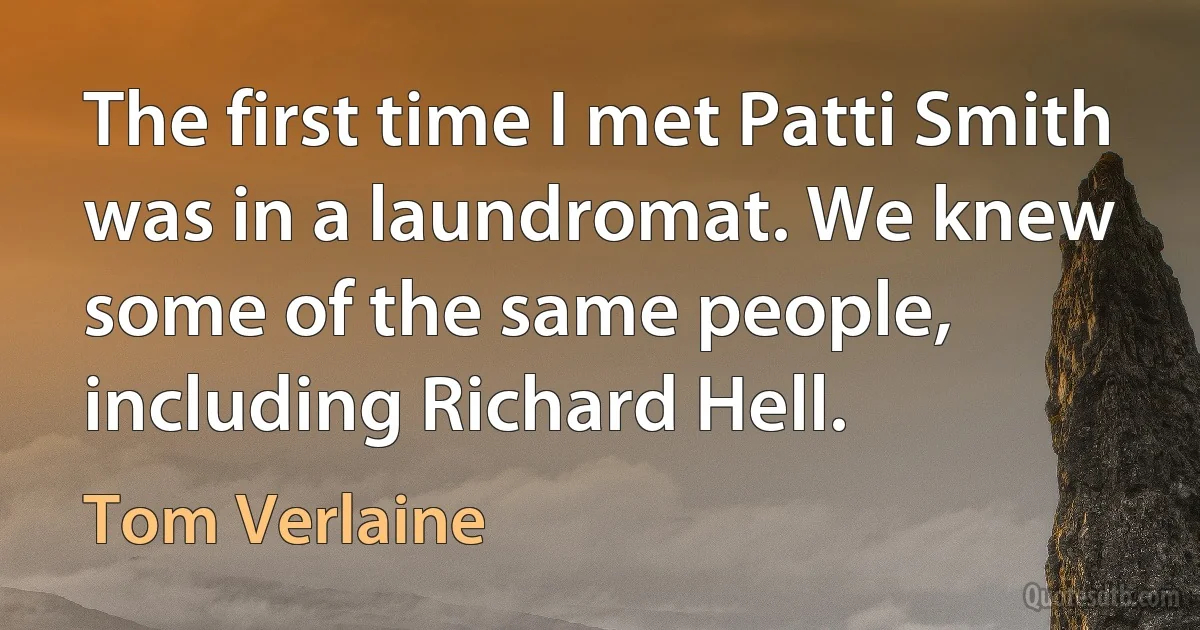 The first time I met Patti Smith was in a laundromat. We knew some of the same people, including Richard Hell. (Tom Verlaine)