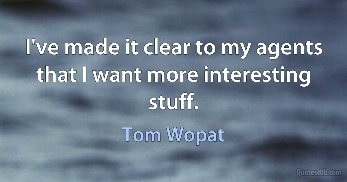 I've made it clear to my agents that I want more interesting stuff. (Tom Wopat)