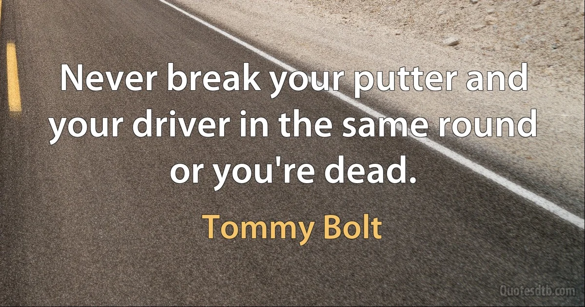 Never break your putter and your driver in the same round or you're dead. (Tommy Bolt)