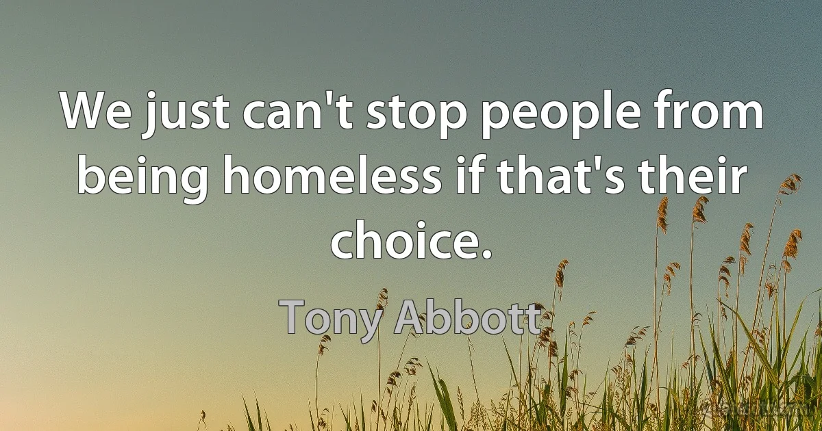 We just can't stop people from being homeless if that's their choice. (Tony Abbott)