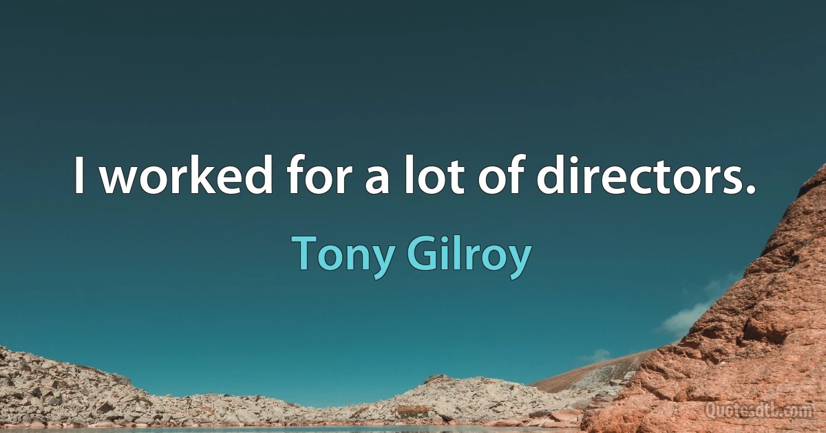 I worked for a lot of directors. (Tony Gilroy)