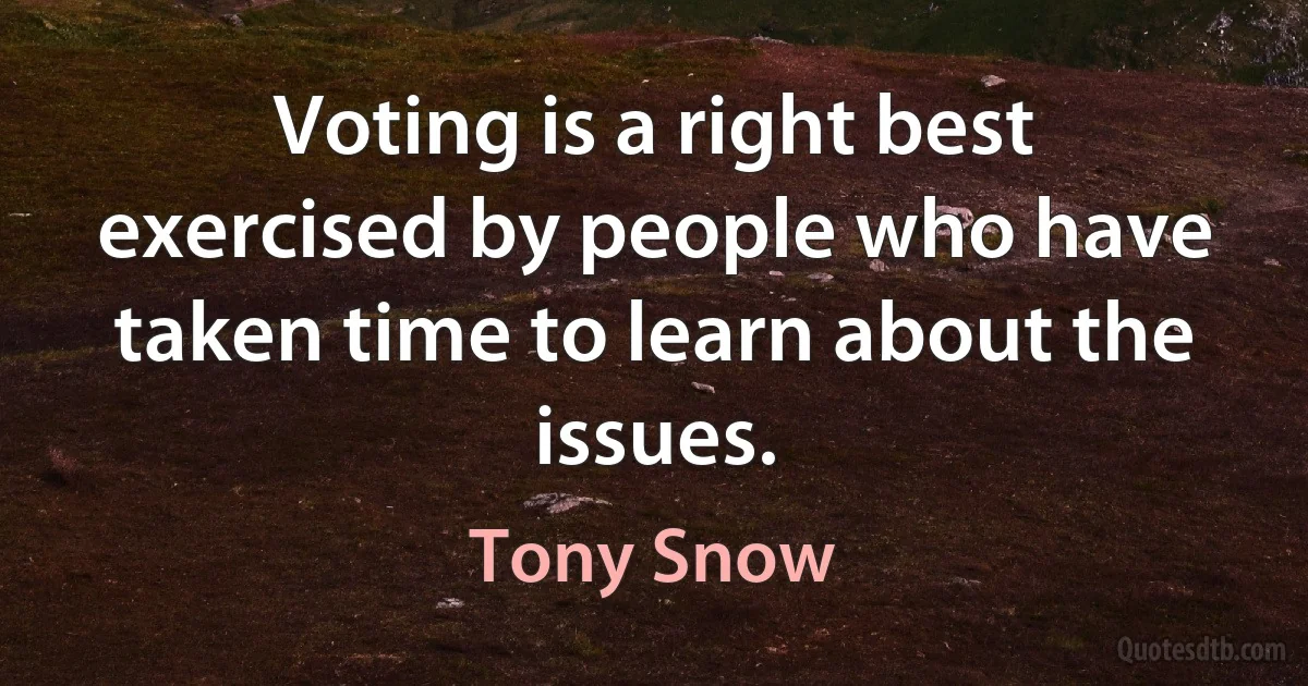 Voting is a right best exercised by people who have taken time to learn about the issues. (Tony Snow)