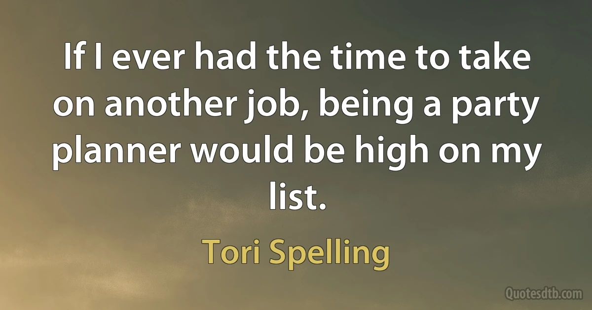 If I ever had the time to take on another job, being a party planner would be high on my list. (Tori Spelling)