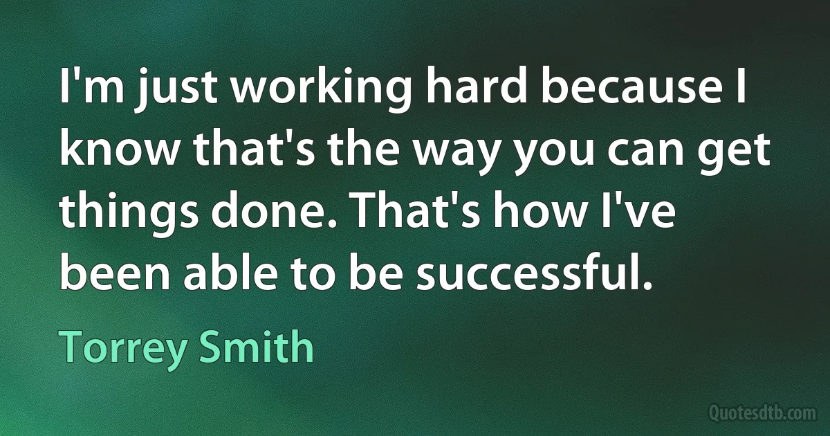 I'm just working hard because I know that's the way you can get things done. That's how I've been able to be successful. (Torrey Smith)