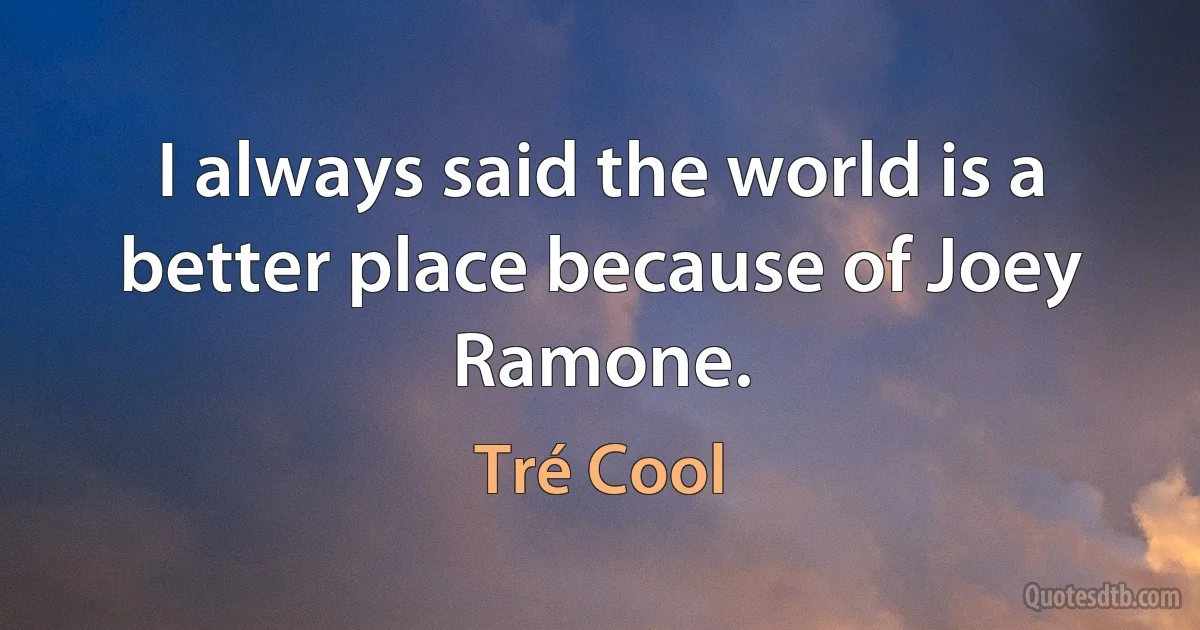 I always said the world is a better place because of Joey Ramone. (Tré Cool)