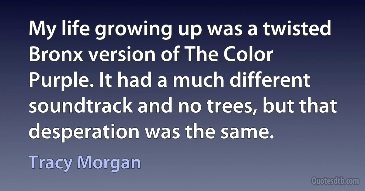 My life growing up was a twisted Bronx version of The Color Purple. It had a much different soundtrack and no trees, but that desperation was the same. (Tracy Morgan)