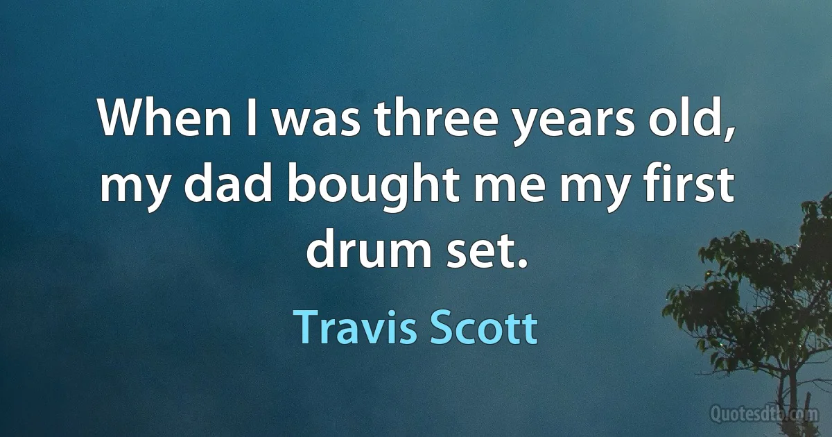 When I was three years old, my dad bought me my first drum set. (Travis Scott)