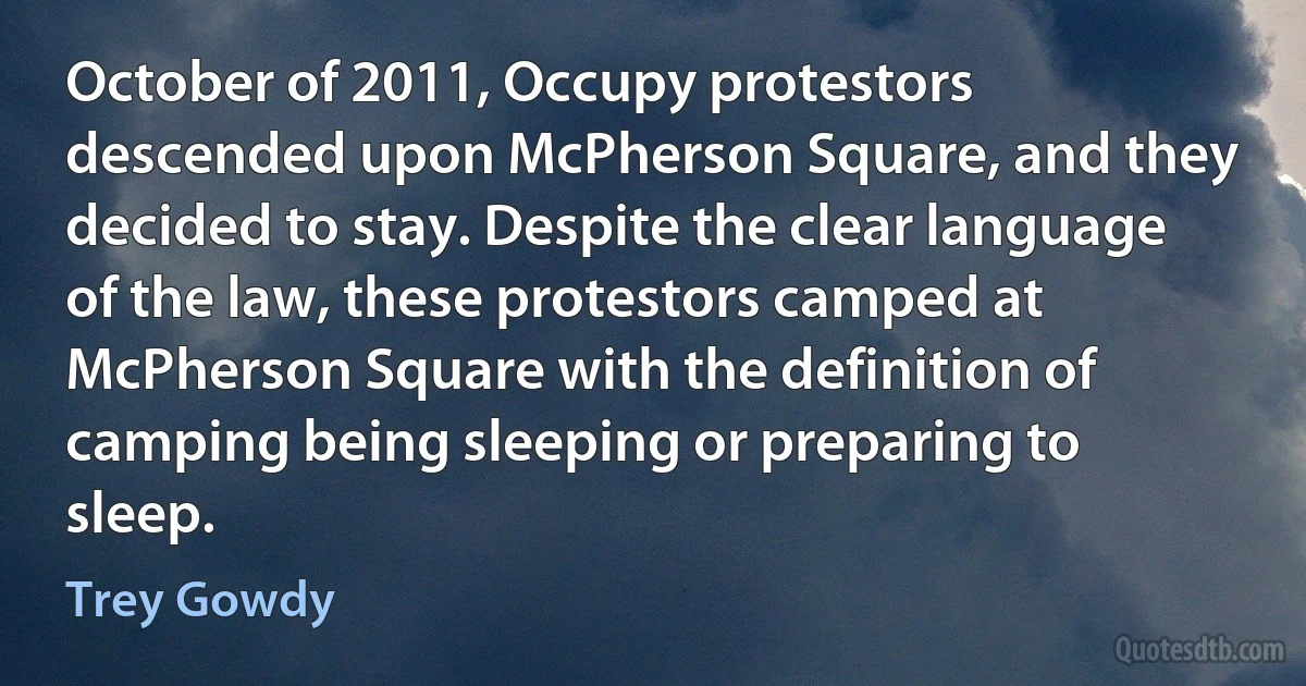 October of 2011, Occupy protestors descended upon McPherson Square, and they decided to stay. Despite the clear language of the law, these protestors camped at McPherson Square with the definition of camping being sleeping or preparing to sleep. (Trey Gowdy)