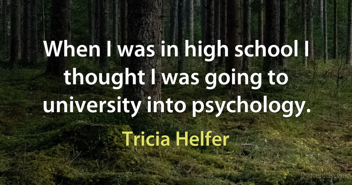 When I was in high school I thought I was going to university into psychology. (Tricia Helfer)