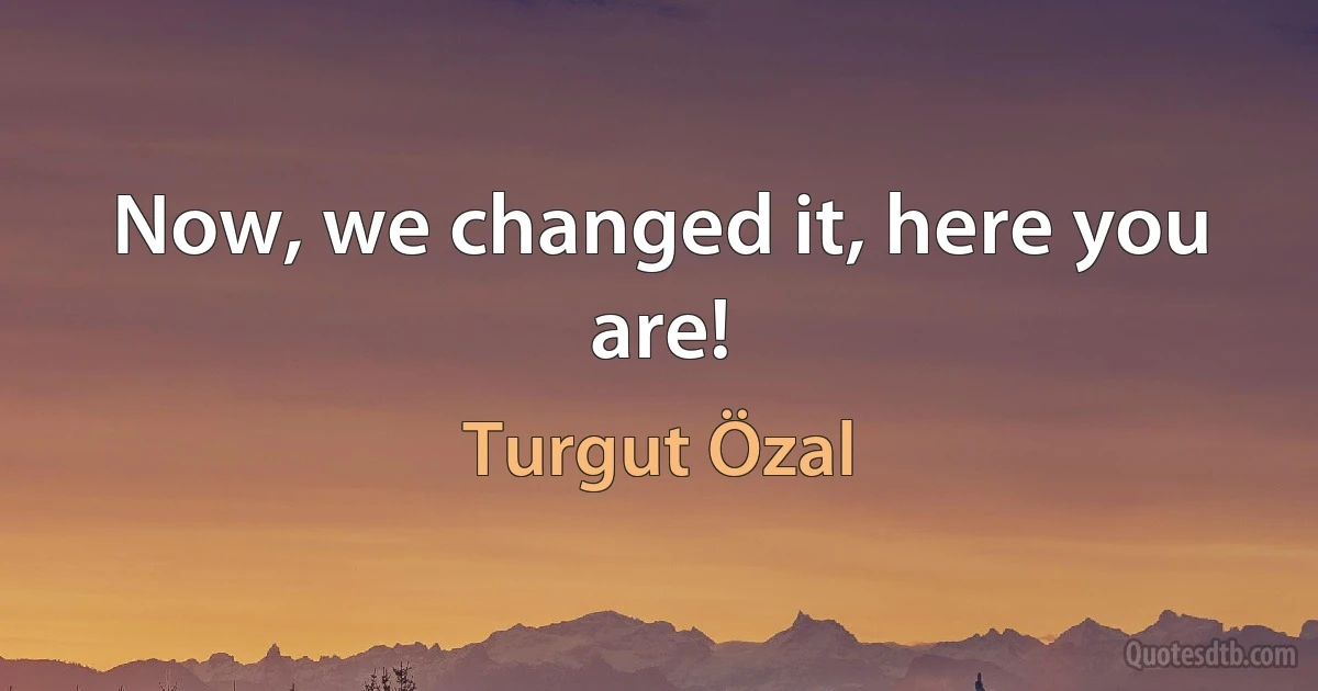 Now, we changed it, here you are! (Turgut Özal)