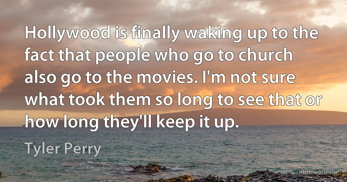 Hollywood is finally waking up to the fact that people who go to church also go to the movies. I'm not sure what took them so long to see that or how long they'll keep it up. (Tyler Perry)