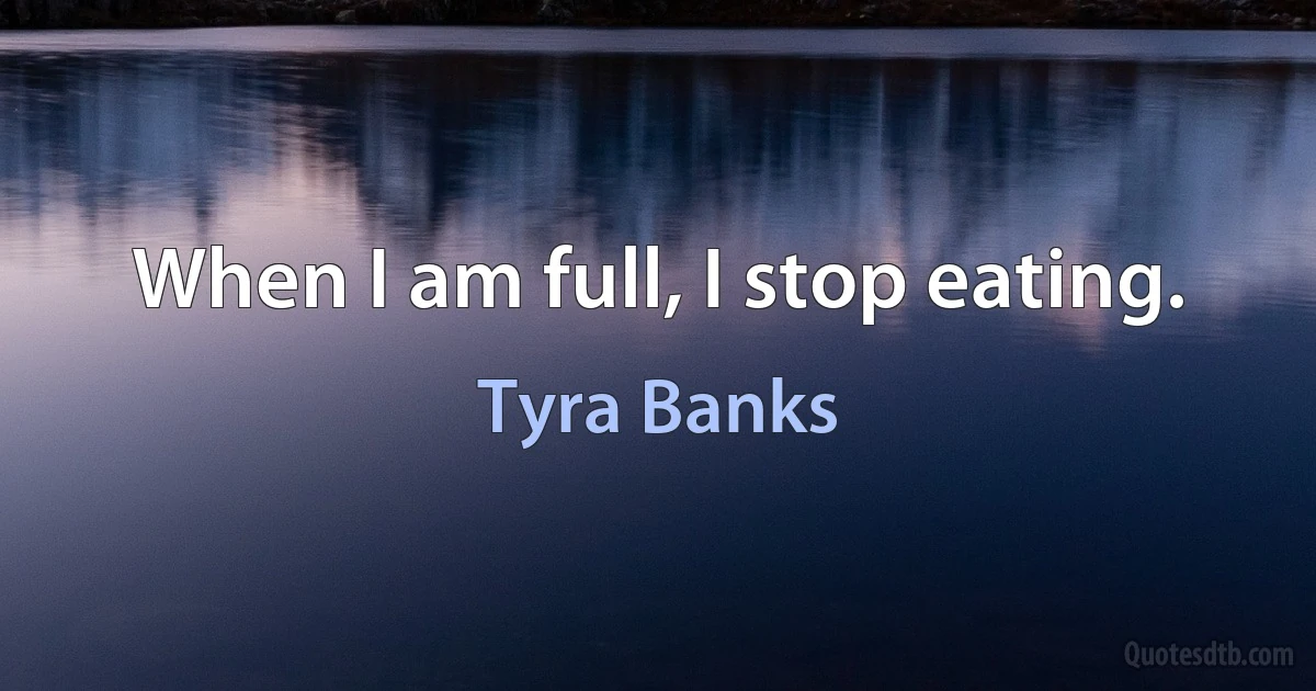 When I am full, I stop eating. (Tyra Banks)