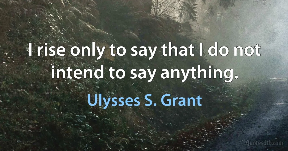 I rise only to say that I do not intend to say anything. (Ulysses S. Grant)