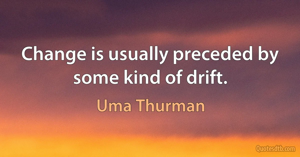 Change is usually preceded by some kind of drift. (Uma Thurman)