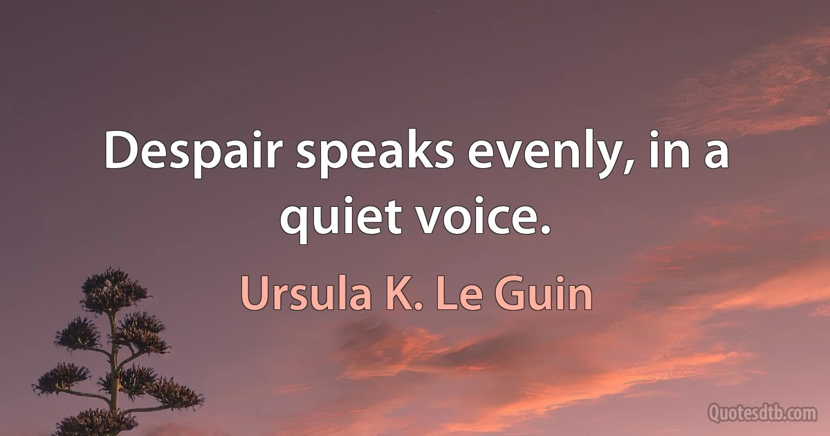 Despair speaks evenly, in a quiet voice. (Ursula K. Le Guin)