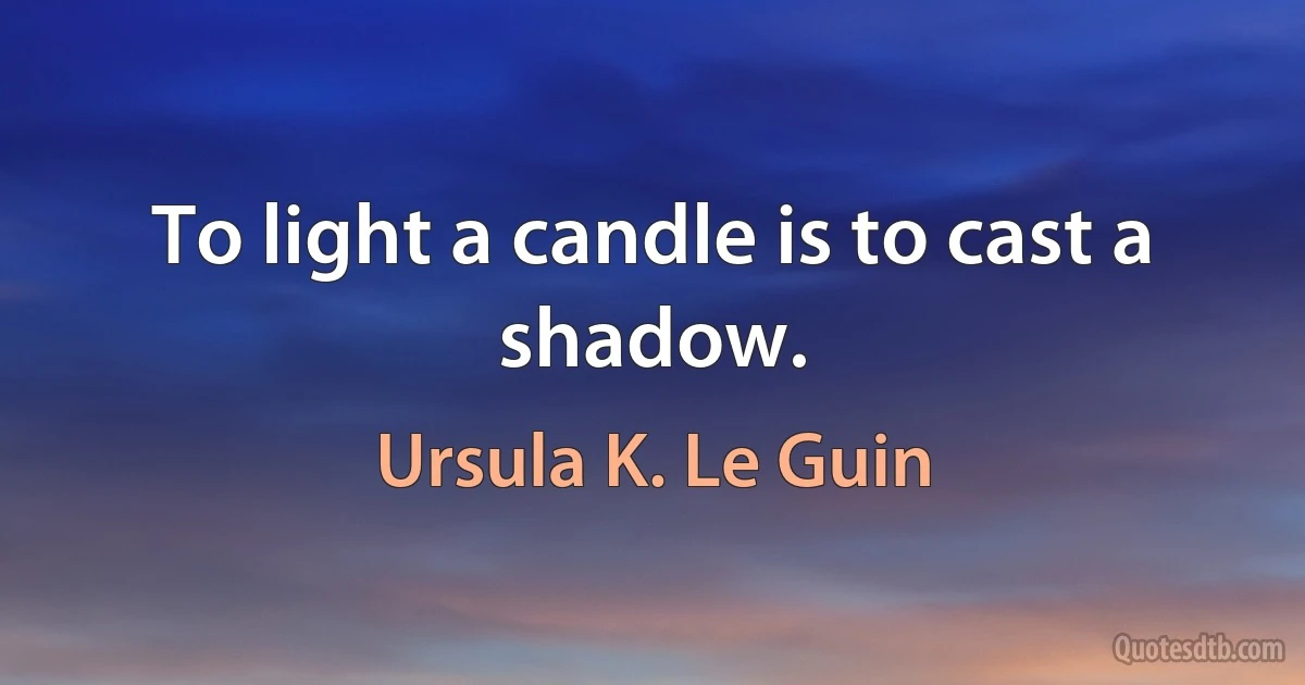 To light a candle is to cast a shadow. (Ursula K. Le Guin)