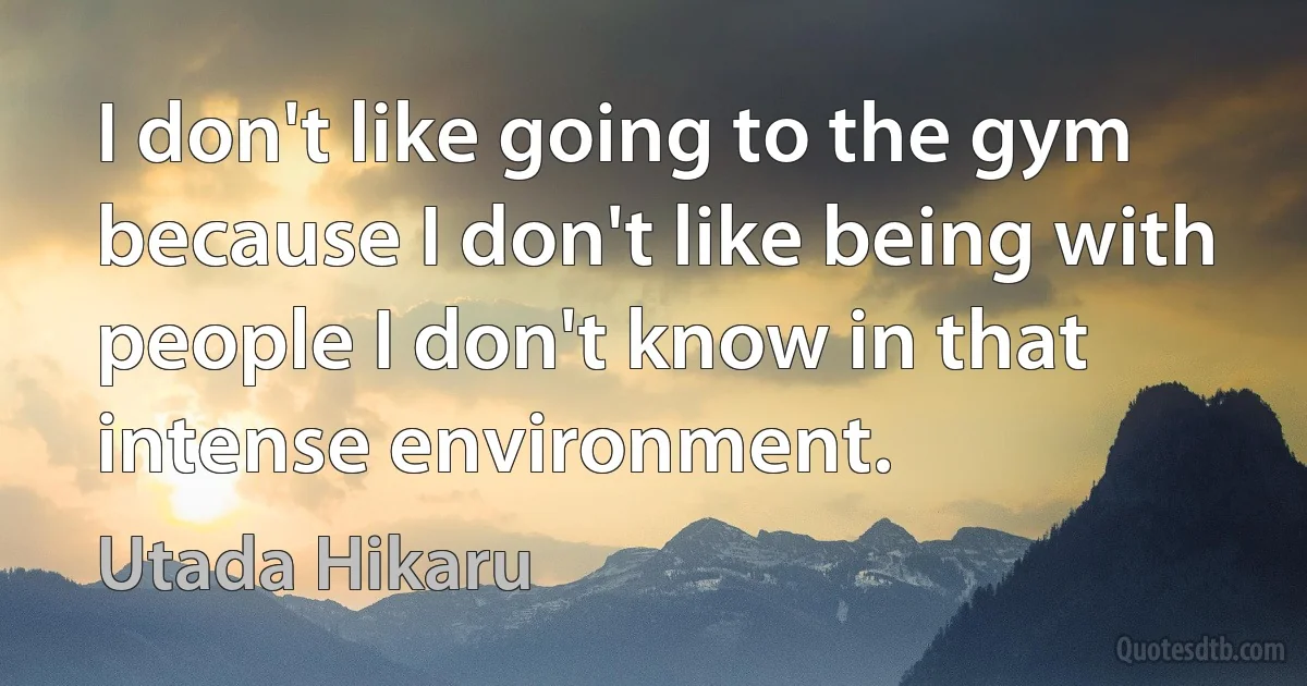 I don't like going to the gym because I don't like being with people I don't know in that intense environment. (Utada Hikaru)