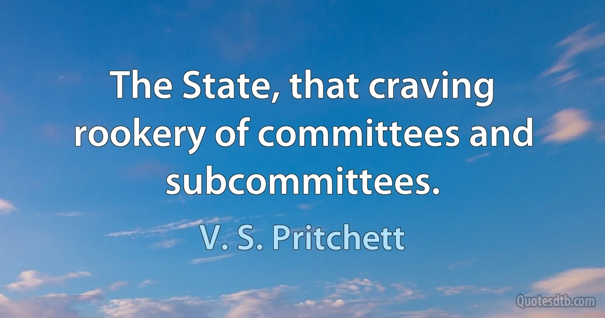 The State, that craving rookery of committees and subcommittees. (V. S. Pritchett)