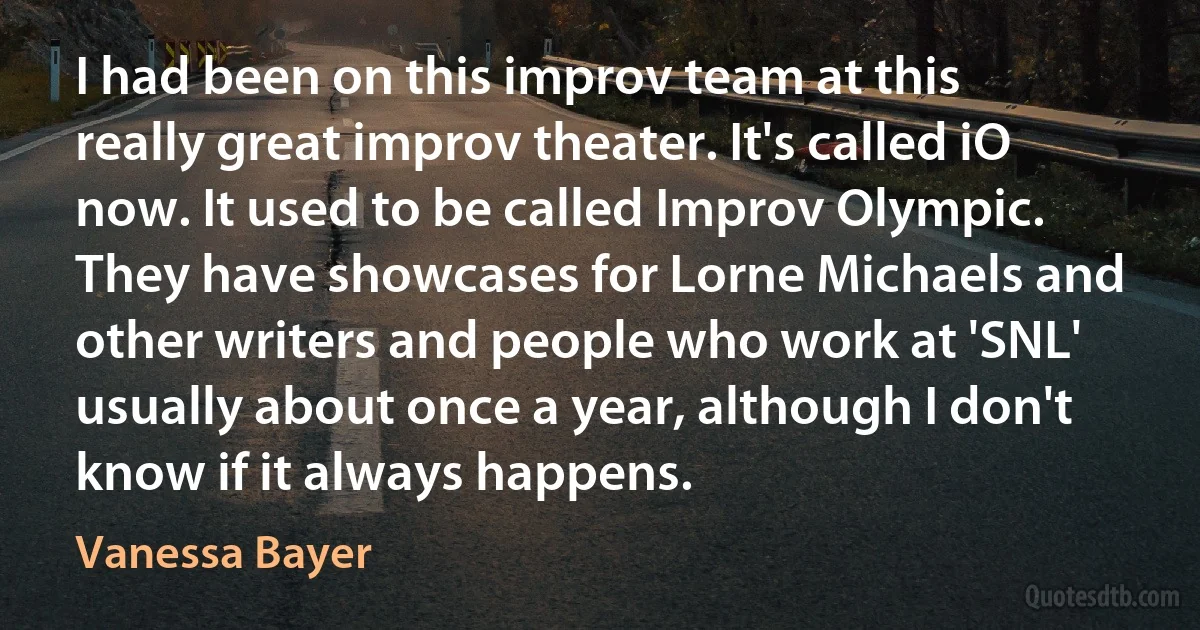 I had been on this improv team at this really great improv theater. It's called iO now. It used to be called Improv Olympic. They have showcases for Lorne Michaels and other writers and people who work at 'SNL' usually about once a year, although I don't know if it always happens. (Vanessa Bayer)