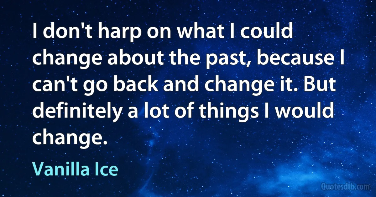 I don't harp on what I could change about the past, because I can't go back and change it. But definitely a lot of things I would change. (Vanilla Ice)