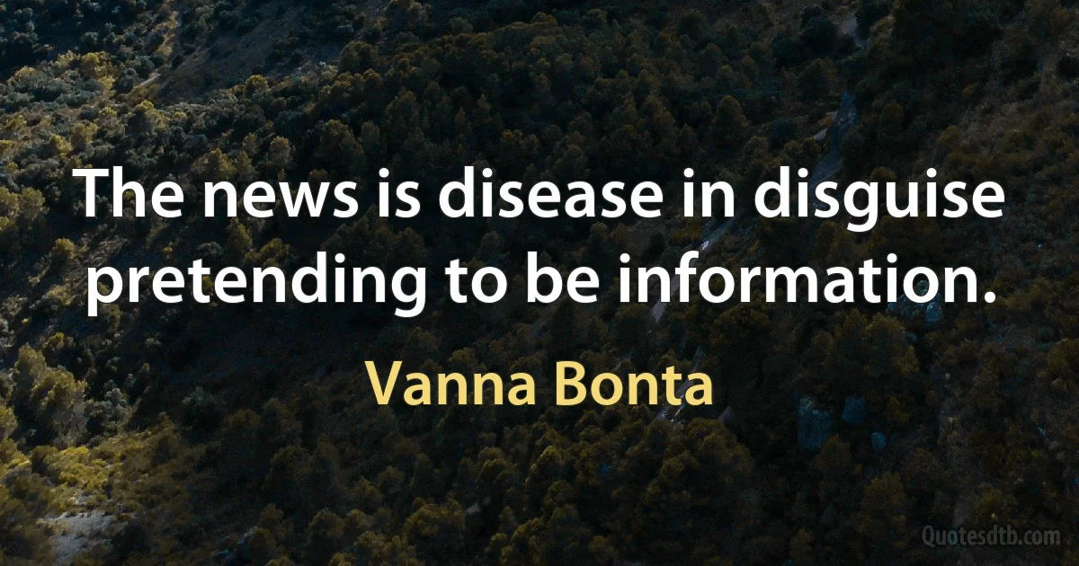 The news is disease in disguise pretending to be information. (Vanna Bonta)