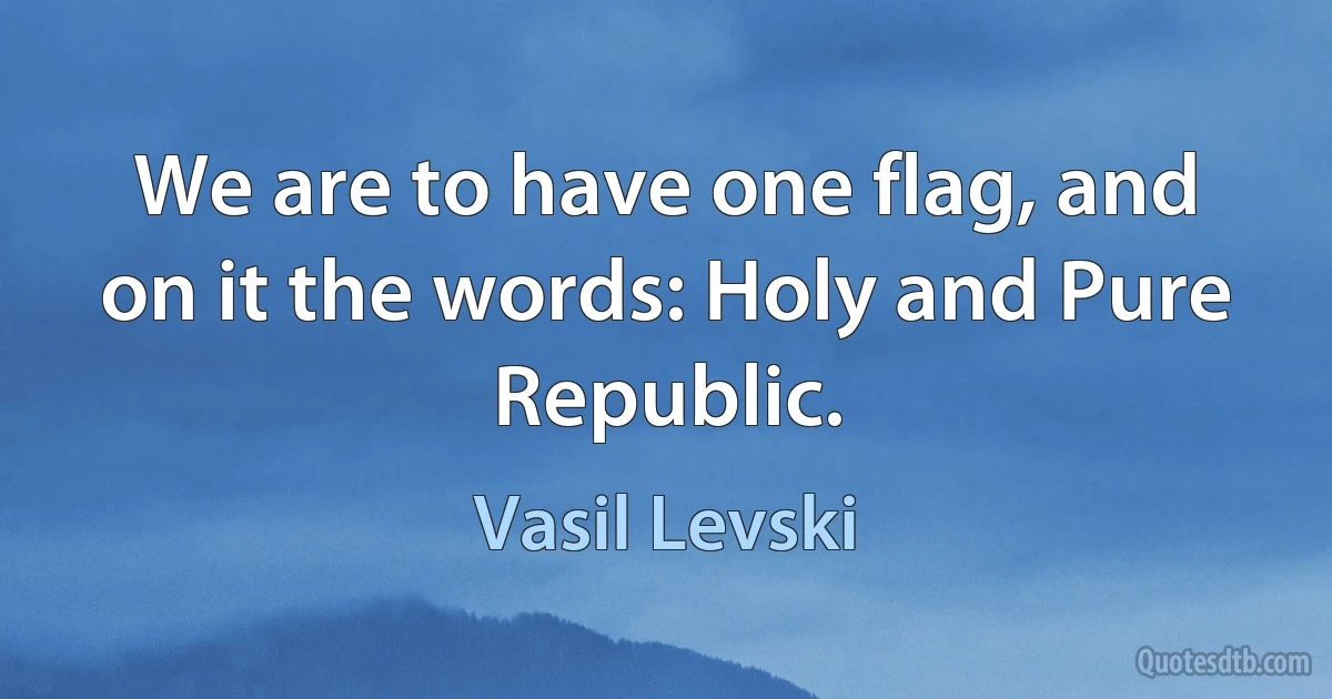 We are to have one flag, and on it the words: Holy and Pure Republic. (Vasil Levski)