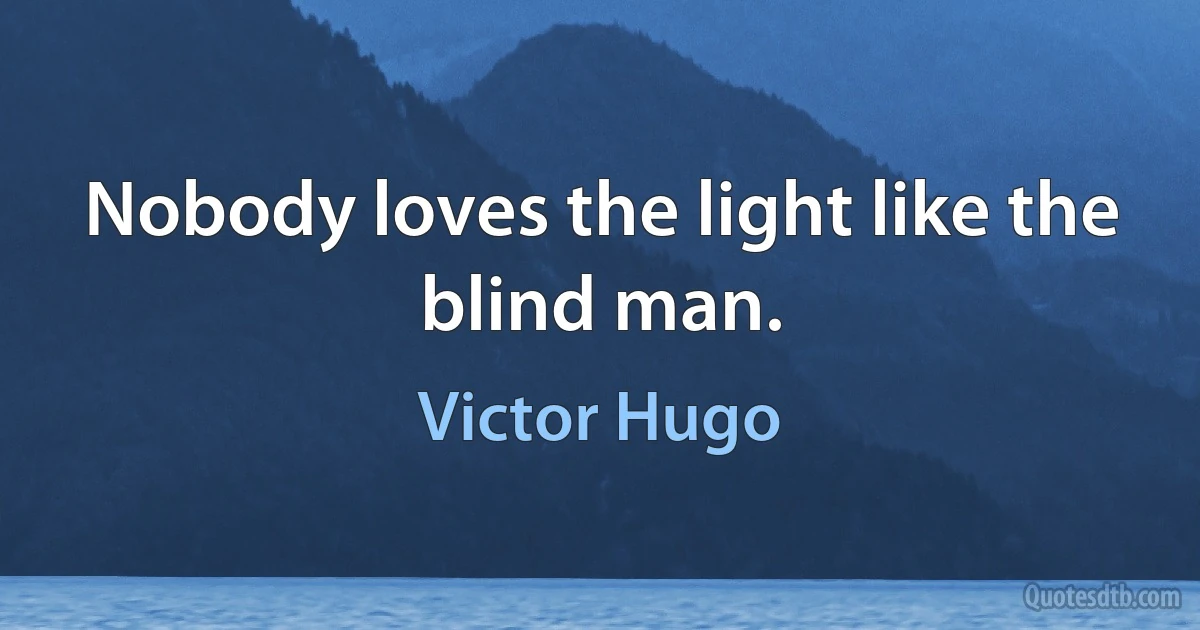 Nobody loves the light like the blind man. (Victor Hugo)