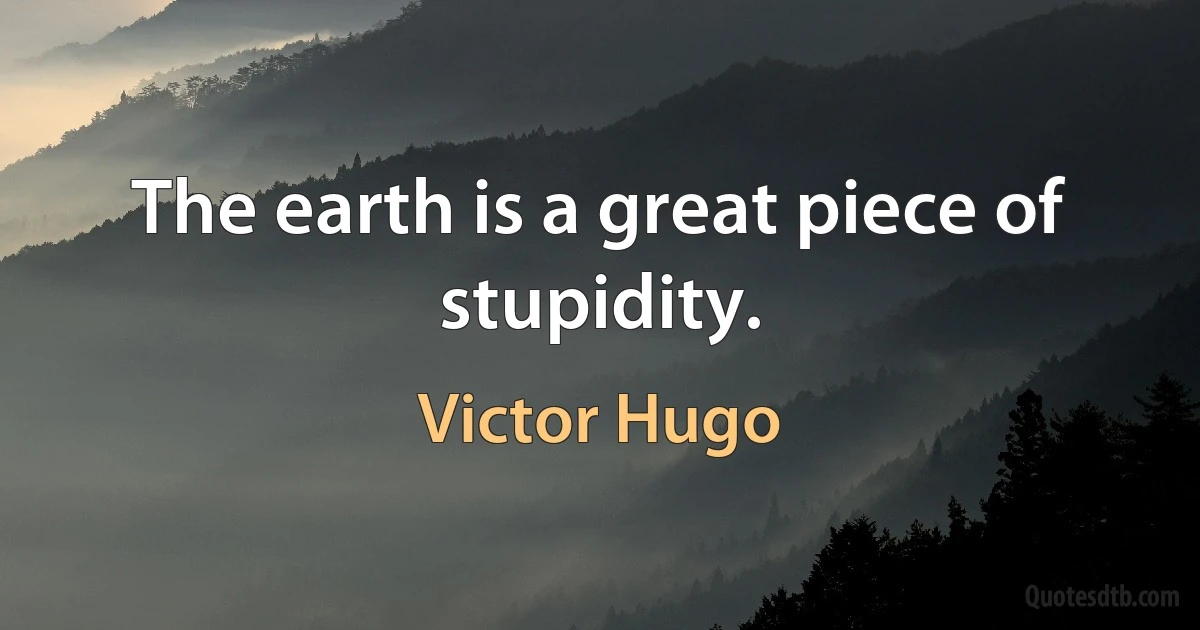 The earth is a great piece of stupidity. (Victor Hugo)