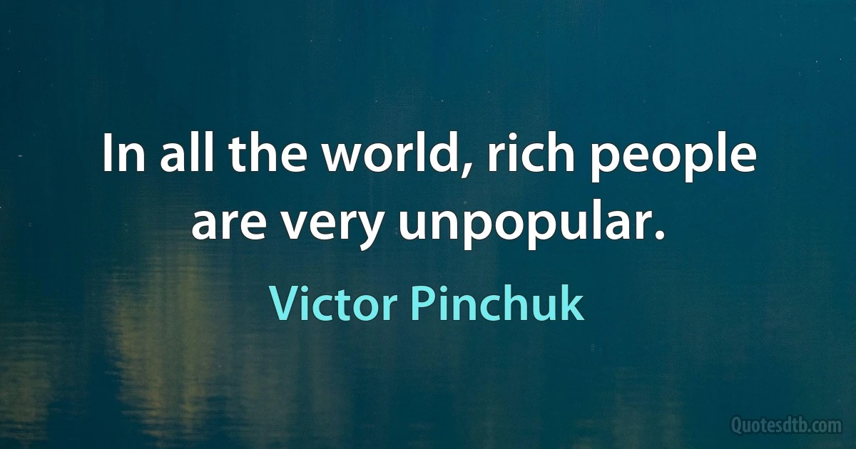 In all the world, rich people are very unpopular. (Victor Pinchuk)