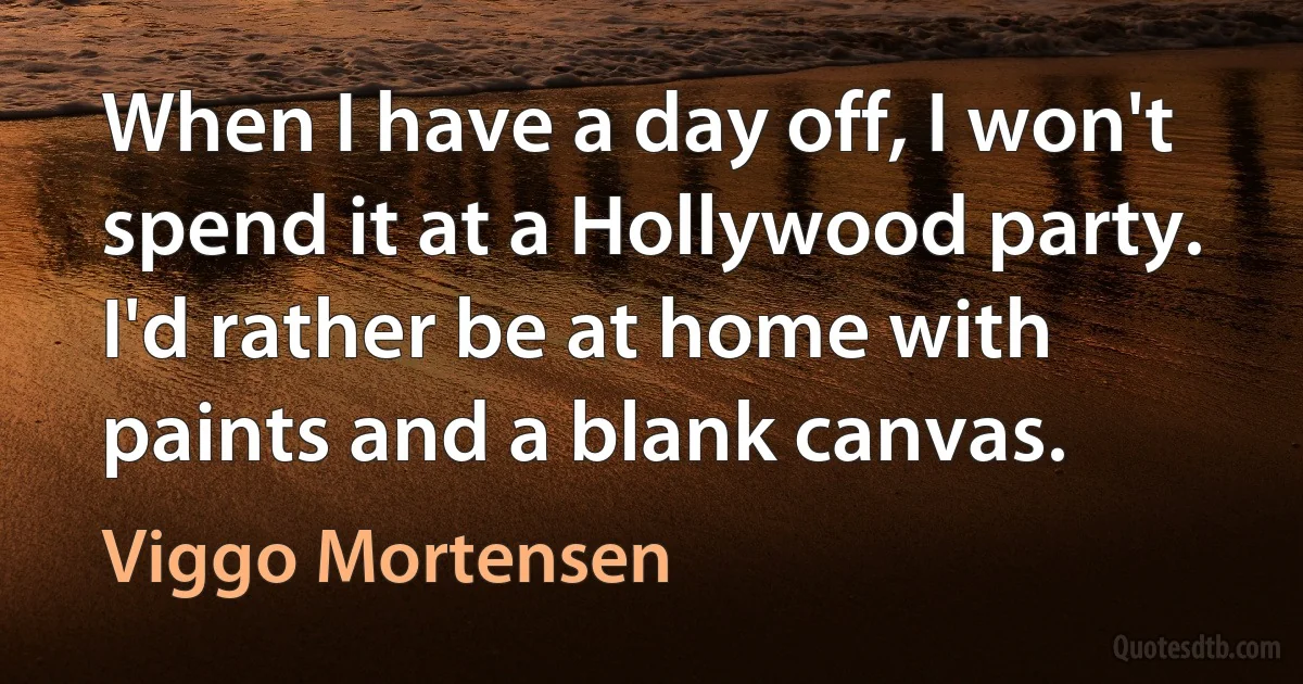 When I have a day off, I won't spend it at a Hollywood party. I'd rather be at home with paints and a blank canvas. (Viggo Mortensen)