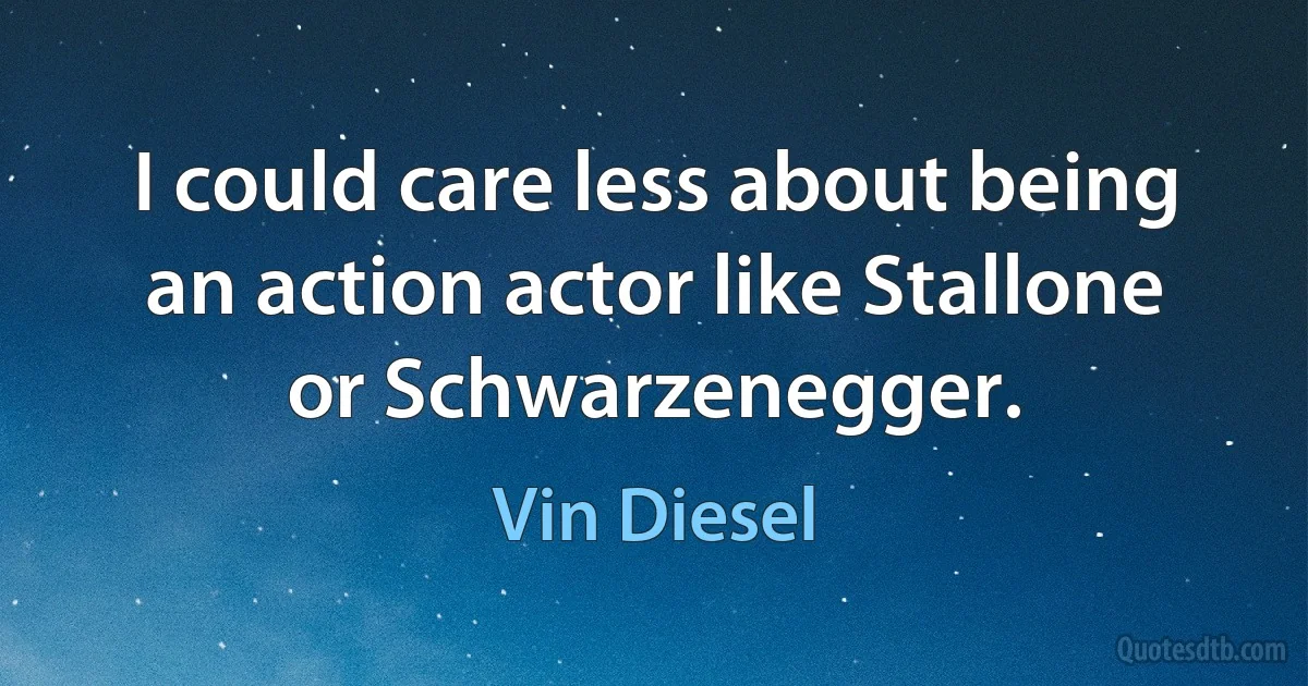 I could care less about being an action actor like Stallone or Schwarzenegger. (Vin Diesel)