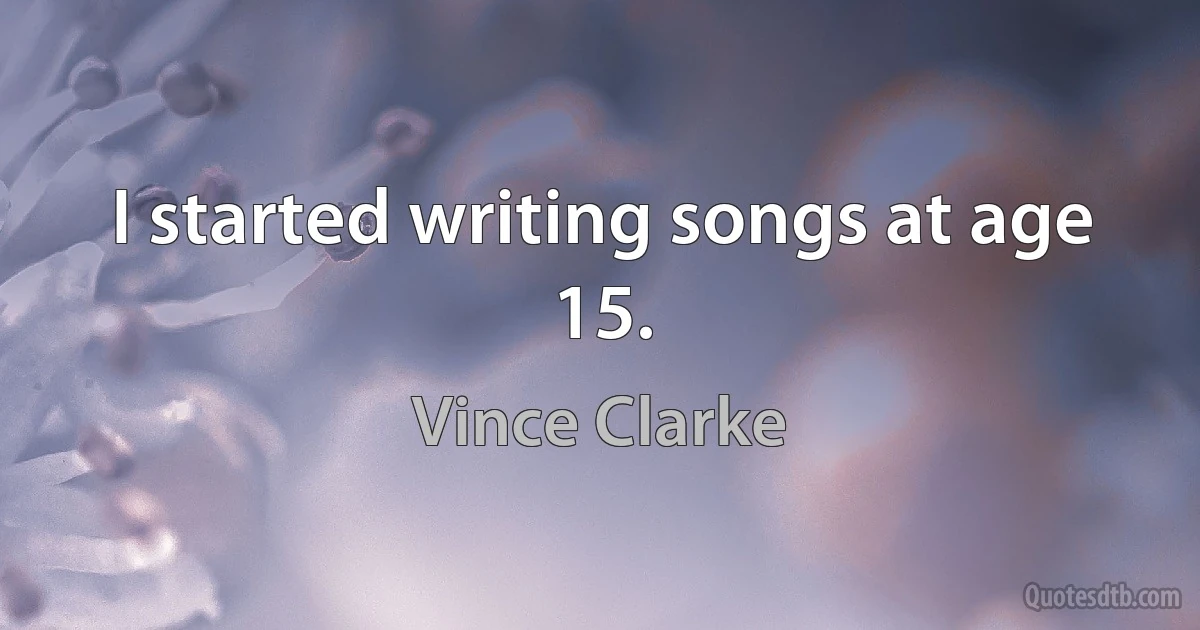 I started writing songs at age 15. (Vince Clarke)